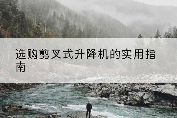 恭城剪叉式升降机怎么选-选购剪叉式升降机的实用指南