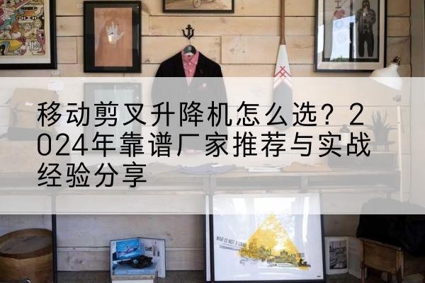 恭城升降平台厂家推荐-移动剪叉升降机怎么选?2024年靠谱厂家推荐与实战经验分享