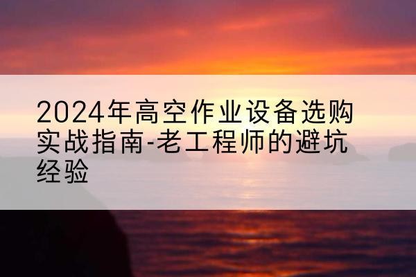 恭城高空作业升降机厂家推荐-2024年高空作业设备选购实战指南-老工程师的避坑经验