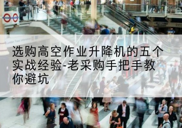 恭城高空作业升降机厂家-选购高空作业升降机的五个实战经验-老采购手把手教你避坑
