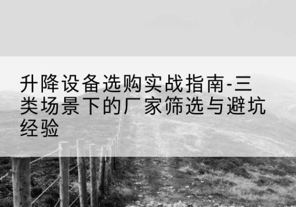 恭城移动式升降机厂家推荐-升降设备选购实战指南-三类场景下的厂家筛选与避坑经验