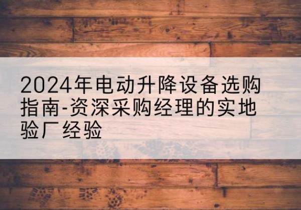 恭城电动剪叉升降平台厂家-2024年电动升降设备选购指南-资深采购经理的实地验厂经验