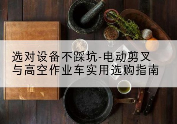 恭城电动剪叉升降平台怎么选-选对设备不踩坑-电动剪叉与高空作业车实用选购指南