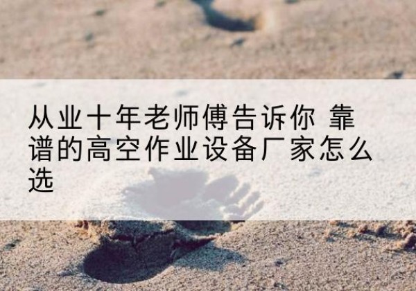 恭城高空作业升降机厂家推荐-从业十年老师傅告诉你 靠谱的高空作业设备厂家怎么选