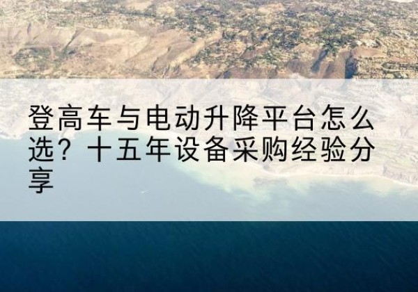 恭城登高车厂家厂家-登高车与电动升降平台怎么选？十五年设备采购经验分享