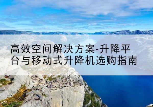恭城升降平台厂家-*空间解决方案-升降平台与移动式升降机选购指南