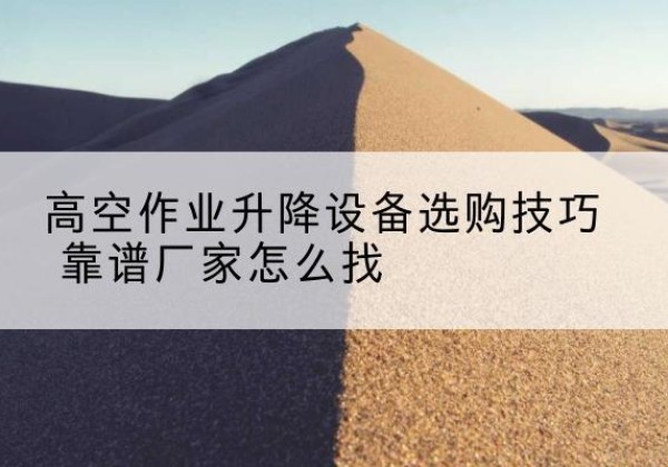 恭城电动升降平台厂家推荐-高空作业升降设备选购技巧 靠谱厂家怎么找