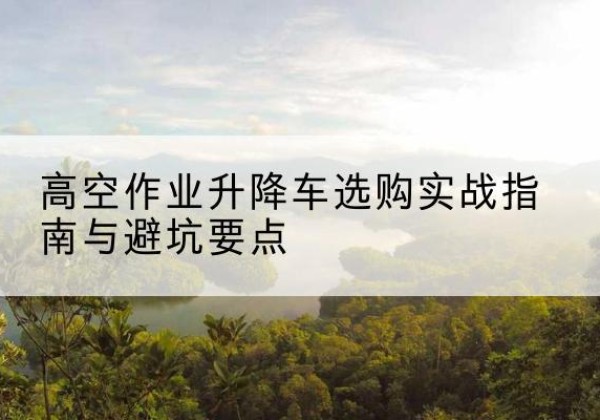 恭城升降车怎么选-高空作业升降车选购实战指南与避坑要点