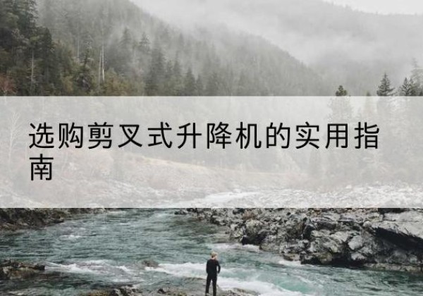 恭城剪叉式升降机怎么选-选购剪叉式升降机的实用指南
