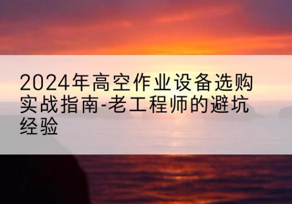 恭城高空作业升降机厂家推荐-2024年高空作业设备选购实战指南-老工程师的避坑经验